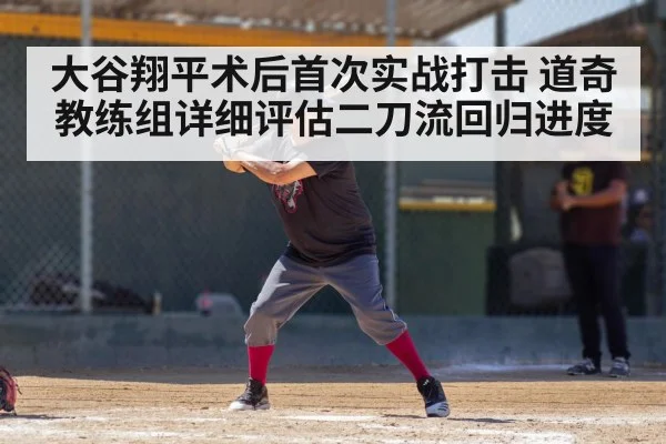 大谷翔平术后首次实战打击 道奇教练组详细评估二刀流回归进度