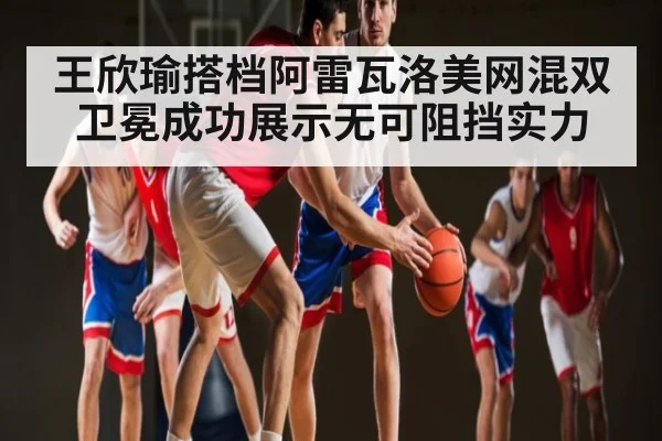 王欣瑜搭档阿雷瓦洛美网混双卫冕成功展示无可阻挡实力